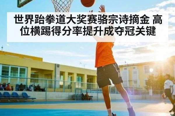 世界跆拳道大奖赛骆宗诗摘金 高位横踢得分率提升成夺冠关键