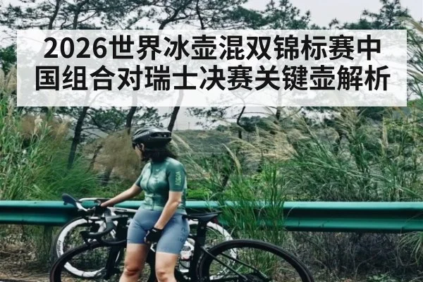 2026世界冰壶混双锦标赛中国组合对瑞士决赛关键壶解析