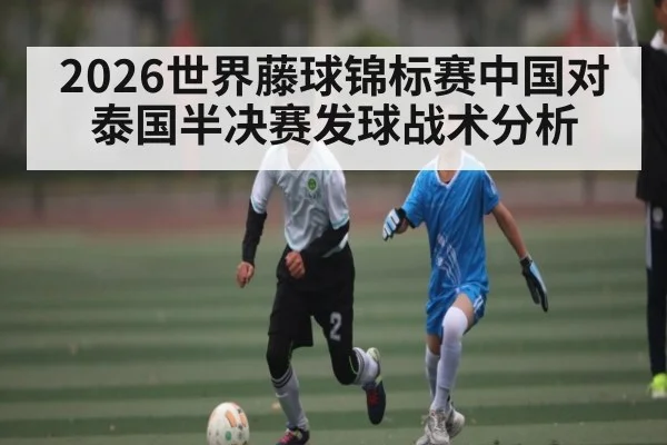 2026世界藤球锦标赛中国对泰国半决赛发球战术分析