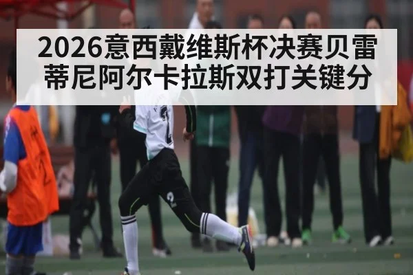 2026意西戴维斯杯决赛贝雷蒂尼阿尔卡拉斯双打关键分